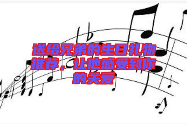 送給兄弟的生日禮物推薦，讓他感受到你的關(guān)愛