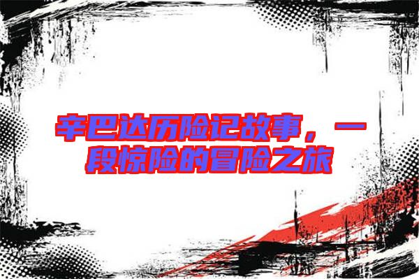 辛巴達歷險記故事，一段驚險的冒險之旅