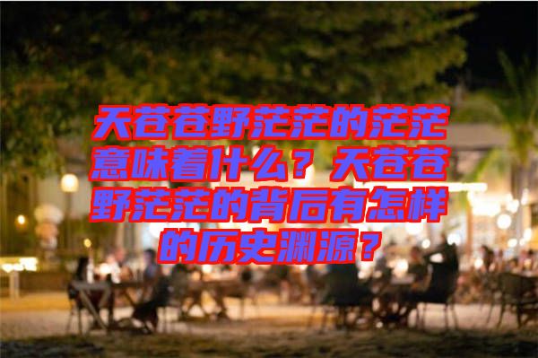 天蒼蒼野茫茫的茫茫意味著什么？天蒼蒼野茫茫的背后有怎樣的歷史淵源？