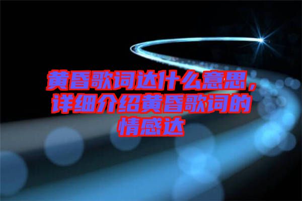 黃昏歌詞達(dá)什么意思，詳細(xì)介紹黃昏歌詞的情感達(dá)