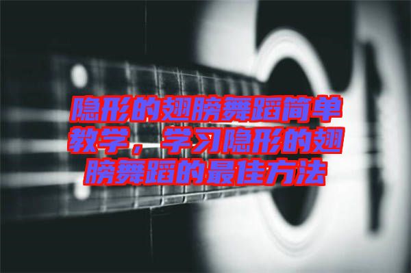 隱形的翅膀舞蹈簡(jiǎn)單教學(xué)，學(xué)習(xí)隱形的翅膀舞蹈的最佳方法