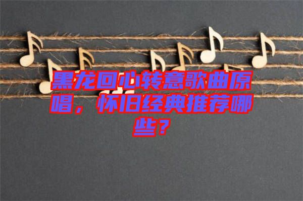 黑龍回心轉(zhuǎn)意歌曲原唱，懷舊經(jīng)典推薦哪些？