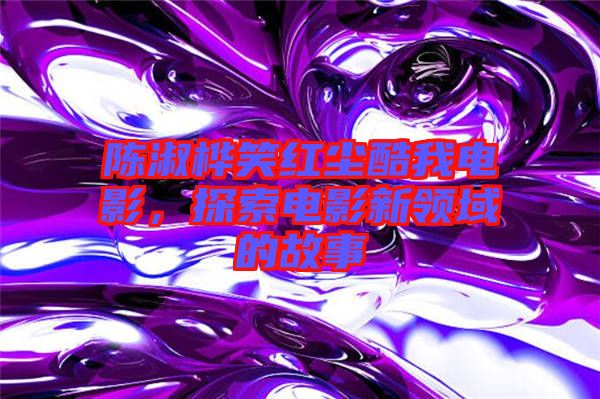 陳淑樺笑紅塵酷我電影，探索電影新領(lǐng)域的故事