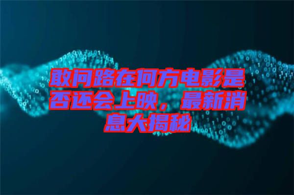 敢問路在何方電影是否還會上映，最新消息大揭秘