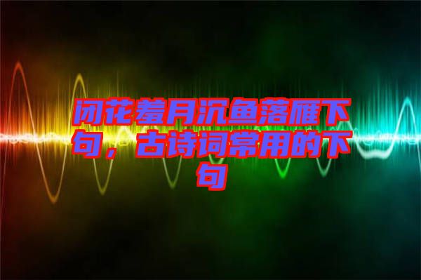 閉花羞月沉魚落雁下句，古詩詞常用的下句