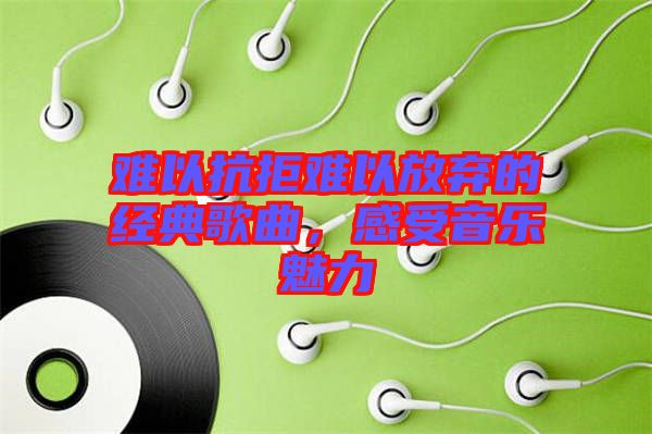 難以抗拒難以放棄的經(jīng)典歌曲，感受音樂魅力