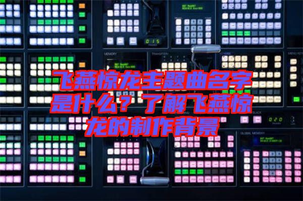 飛燕驚龍主題曲名字是什么？了解飛燕驚龍的制作背景