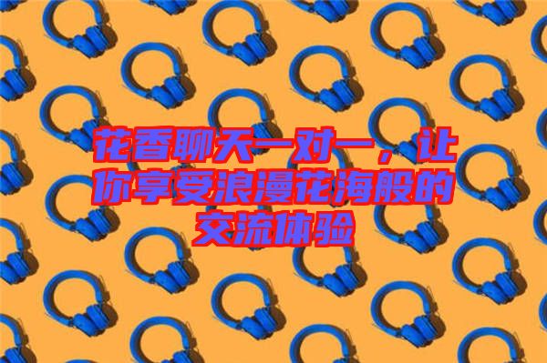 花香聊天一對(duì)一，讓你享受浪漫花海般的交流體驗(yàn)