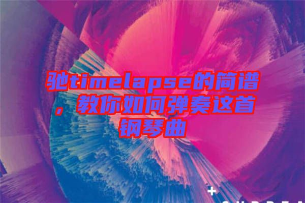 馳timelapse的簡譜，教你如何彈奏這首鋼琴曲