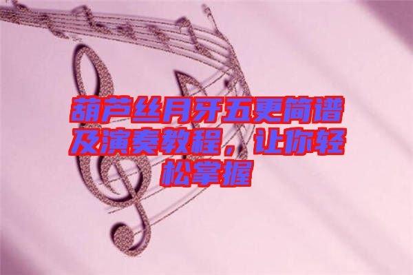 葫蘆絲月牙五更簡譜及演奏教程，讓你輕松掌握
