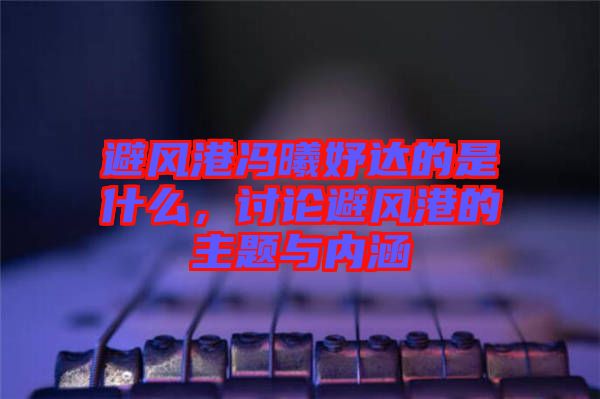 避風(fēng)港馮曦妤達(dá)的是什么，討論避風(fēng)港的主題與內(nèi)涵