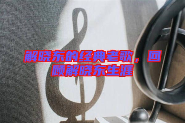解曉東的經(jīng)典老歌，回顧解曉東生涯