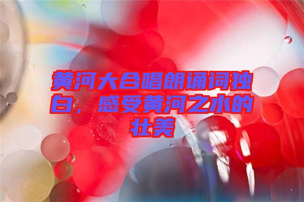 黃河大合唱朗誦詞獨(dú)白，感受黃河之水的壯美
