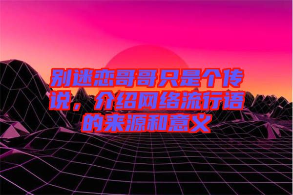 別迷戀哥哥只是個(gè)傳說(shuō)，介紹網(wǎng)絡(luò)流行語(yǔ)的來(lái)源和意義