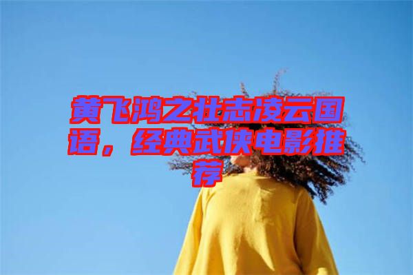 黃飛鴻之壯志凌云國(guó)語(yǔ)，經(jīng)典武俠電影推薦