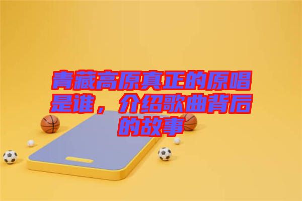 青藏高原真正的原唱是誰，介紹歌曲背后的故事