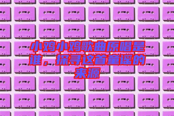 小雞小雞歌曲原唱是誰，探尋這首童謠的來源