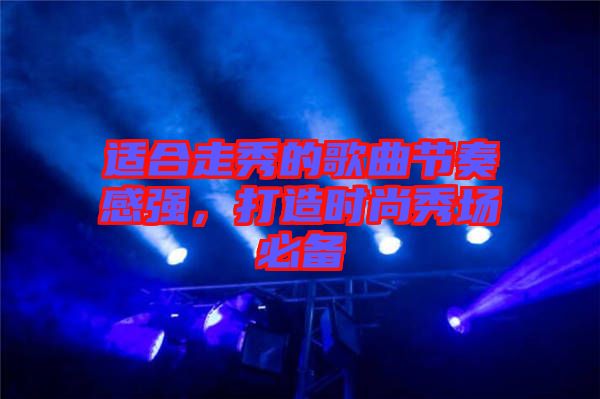 適合走秀的歌曲節(jié)奏感強(qiáng)，打造時尚秀場必備