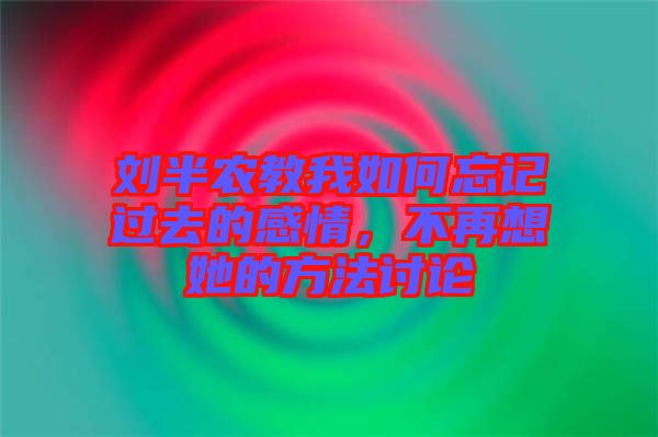 劉半農(nóng)教我如何忘記過去的感情，不再想她的方法討論