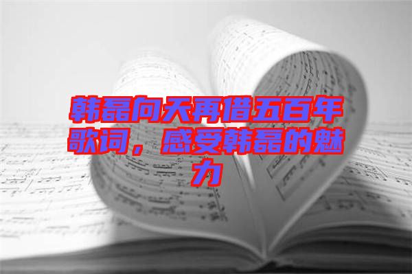 韓磊向天再借五百年歌詞，感受韓磊的魅力