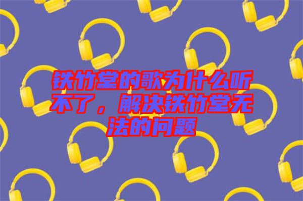 鐵竹堂的歌為什么聽(tīng)不了，解決鐵竹堂無(wú)法的問(wèn)題