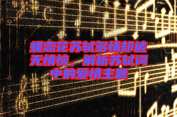 蝶戀花蘇軾多情卻被無(wú)情惱，解析蘇軾詞中的愛情主題