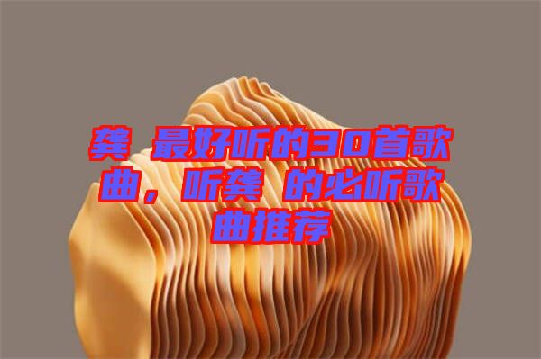 龔玥最好聽(tīng)的30首歌曲，聽(tīng)龔玥的必聽(tīng)歌曲推薦