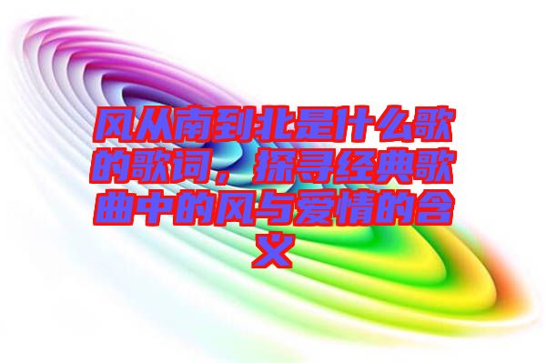 風(fēng)從南到北是什么歌的歌詞，探尋經(jīng)典歌曲中的風(fēng)與愛情的含義