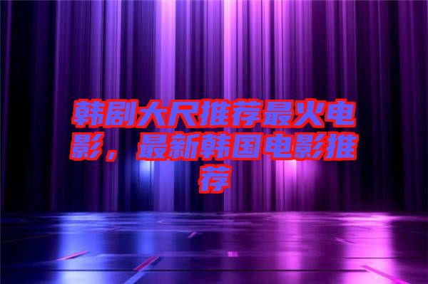韓劇大尺推薦最火電影，最新韓國(guó)電影推薦