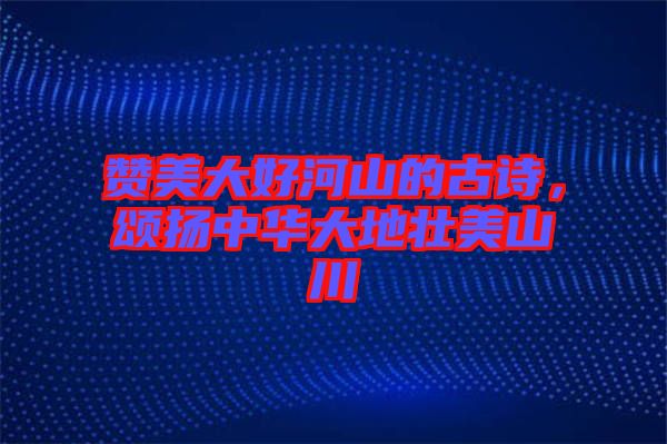 贊美大好河山的古詩，頌揚(yáng)中華大地壯美山川