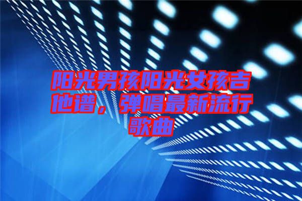 陽光男孩陽光女孩吉他譜，彈唱最新流行歌曲