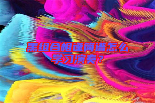 黑組合相逢簡譜怎么學(xué)習(xí)演奏？