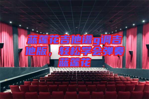 藍(lán)蓮花吉他譜g調(diào)吉他版，輕松學(xué)會彈奏藍(lán)蓮花