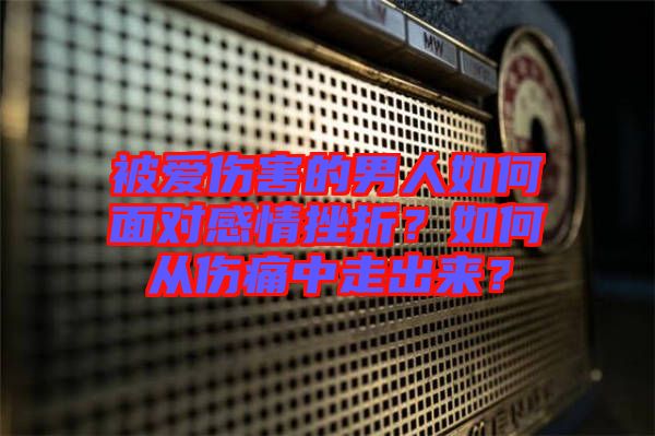 被愛(ài)傷害的男人如何面對(duì)感情挫折？如何從傷痛中走出來(lái)？