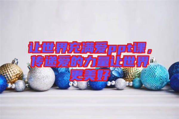 讓世界充滿愛ppt課，傳遞愛的力量讓世界更美好