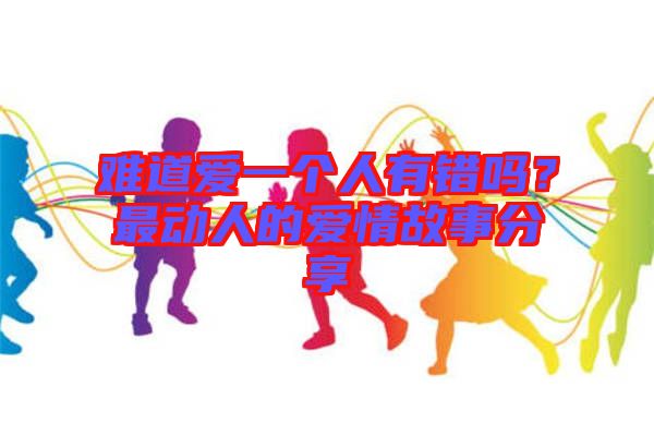 難道愛(ài)一個(gè)人有錯(cuò)嗎？最動(dòng)人的愛(ài)情故事分享