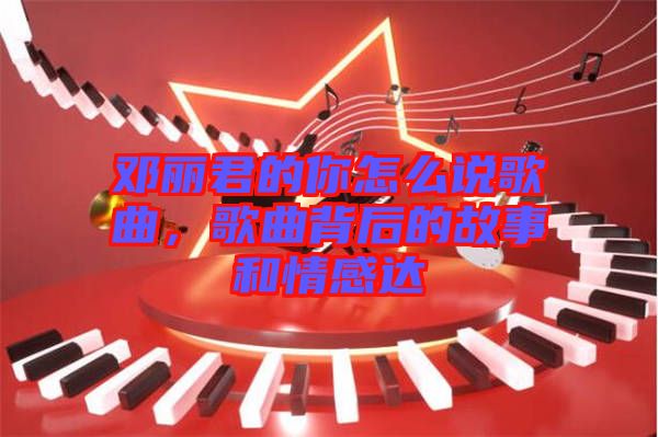 鄧麗君的你怎么說(shuō)歌曲，歌曲背后的故事和情感達(dá)