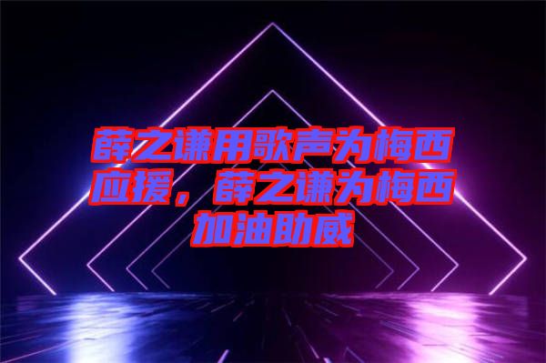 薛之謙用歌聲為梅西應(yīng)援，薛之謙為梅西加油助威