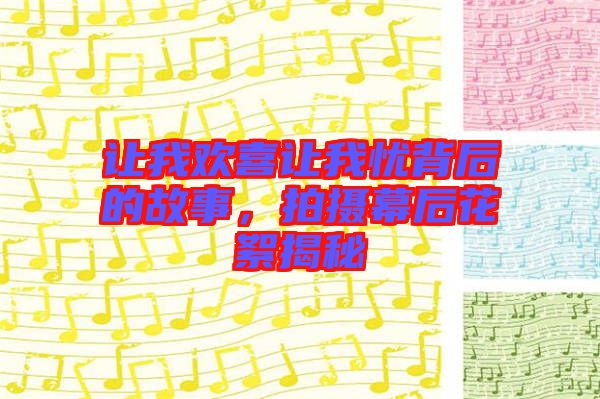 讓我歡喜讓我憂背后的故事，拍攝幕后花絮揭秘