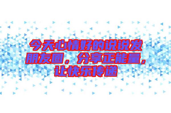 今天心情好的說說發(fā)朋友圈，分享正能量，讓快樂傳遞