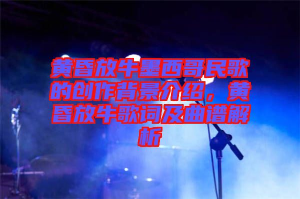 黃昏放牛墨西哥民歌的創(chuàng)作背景介紹，黃昏放牛歌詞及曲譜解析