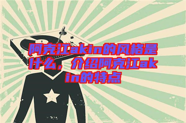 阿克江akin的風(fēng)格是什么，介紹阿克江akin的特點(diǎn)