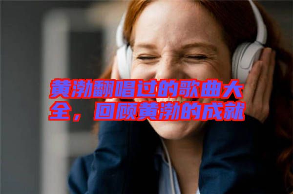 黃渤翻唱過的歌曲大全，回顧黃渤的成就