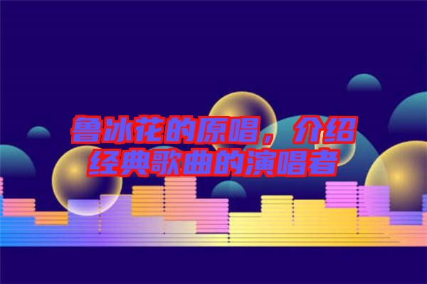 魯冰花的原唱，介紹經典歌曲的演唱者