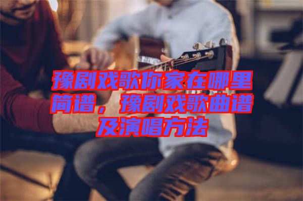豫劇戲歌你家在哪里簡譜，豫劇戲歌曲譜及演唱方法