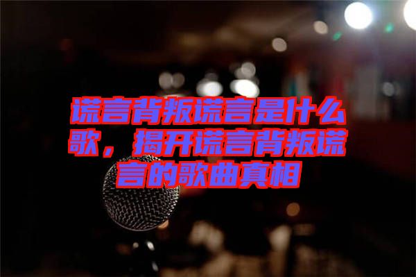 謊言背叛謊言是什么歌，揭開(kāi)謊言背叛謊言的歌曲真相