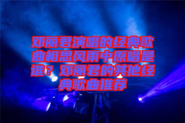 鄧麗君演唱的經(jīng)典歌曲相思風(fēng)雨中原唱是誰？鄧麗君的其他經(jīng)典歌曲推薦