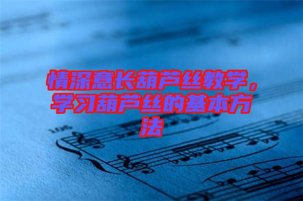 情深意長葫蘆絲教學，學習葫蘆絲的基本方法