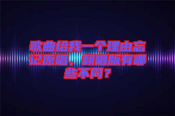 歌曲給我一個理由忘記原唱，翻唱版有哪些不同？