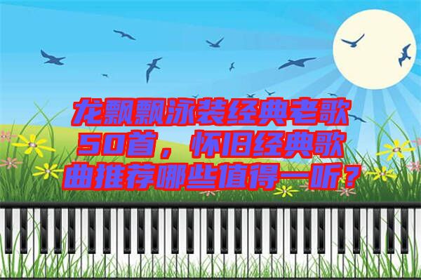 龍飄飄泳裝經(jīng)典老歌50首，懷舊經(jīng)典歌曲推薦哪些值得一聽？